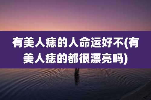 有美人痣的人命运好不(有美人痣的都很漂亮吗)