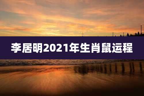 李居明2021年生肖鼠运程