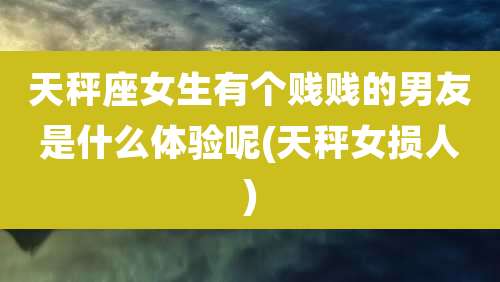 天秤座女生有个贱贱的男友是什么体验呢(天秤女损人)