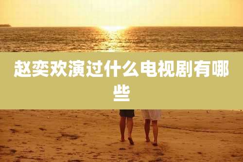 赵奕欢演过什么电视剧有哪些