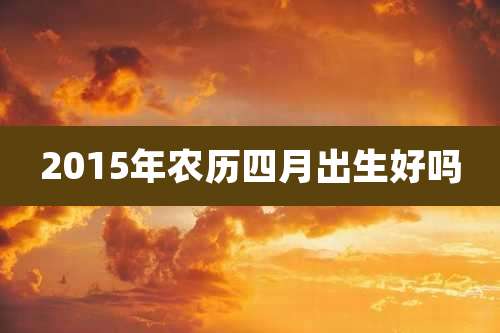 2015年农历四月出生好吗
