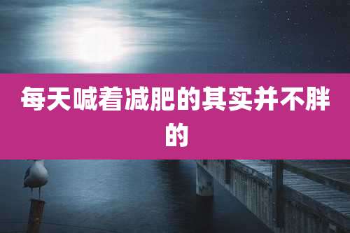 每天喊着减肥的其实并不胖的