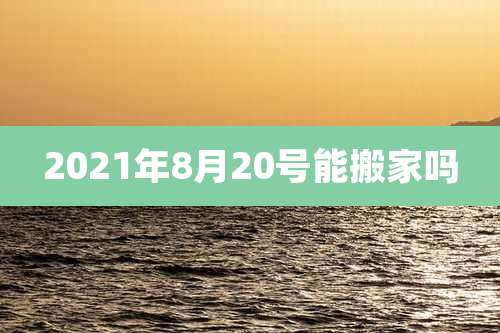 2021年8月20号能搬家吗