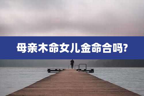 母亲木命女儿金命合吗?
