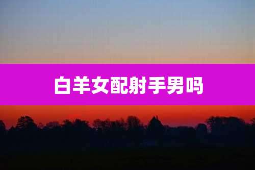 白羊女配射手男吗