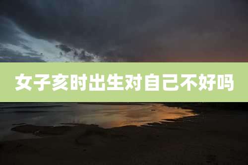 女子亥时出生对自己不好吗