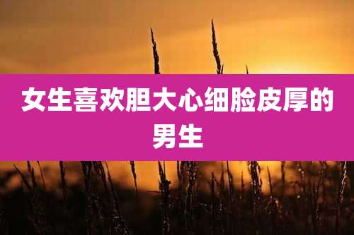 女生喜欢胆大心细脸皮厚的男生