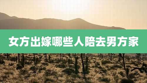女方出嫁哪些人陪去男方家