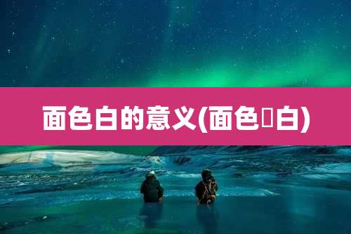 面色白的意义(面色晄白)