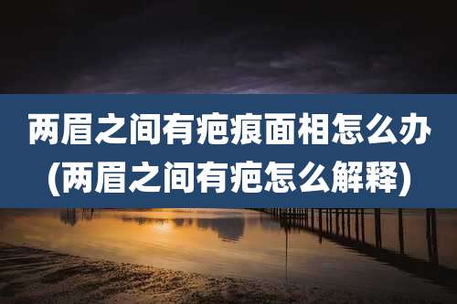 两眉之间有疤痕面相怎么办(两眉之间有疤怎么解释)