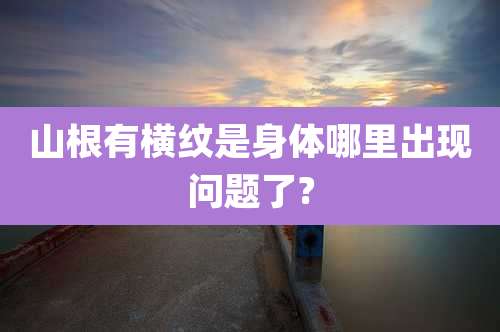 山根有横纹是身体哪里出现问题了?