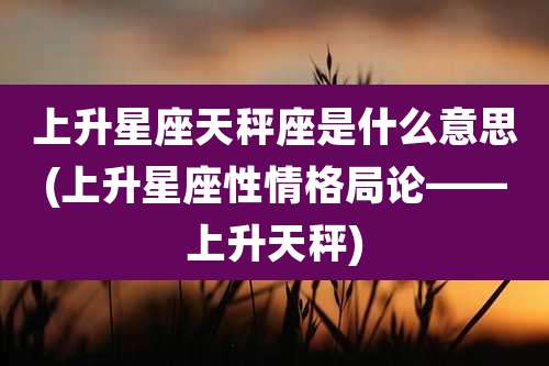 上升星座天秤座是什么意思(上升星座性情格局论——上升天秤)