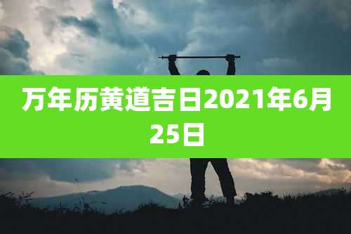 万年历黄道吉日2021年6月25日