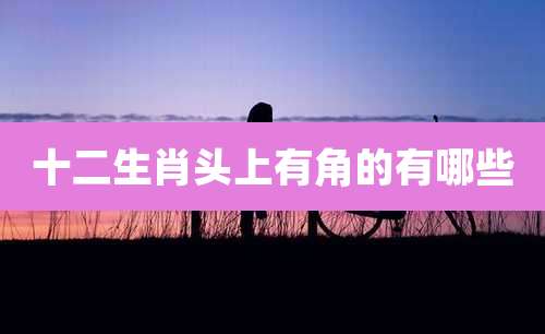 十二生肖头上有角的有哪些