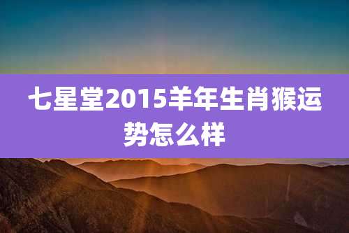 七星堂2015羊年生肖猴运势怎么样