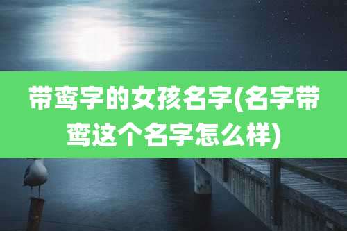 带鸾字的女孩名字(名字带鸾这个名字怎么样)