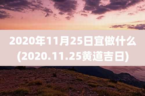 2020年11月25日宜做什么(2020.11.25黄道吉日)