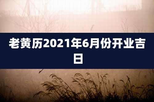老黄历2021年6月份开业吉日