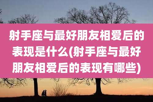 射手座与最好朋友相爱后的表现是什么(射手座与最好朋友相爱后的表现有哪些)