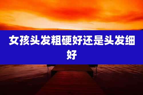 女孩头发粗硬好还是头发细好