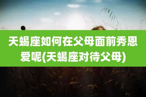 天蝎座如何在父母面前秀恩爱呢(天蝎座对待父母)