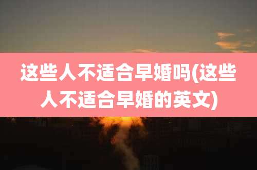 这些人不适合早婚吗(这些人不适合早婚的英文)