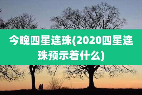 今晚四星连珠(2020四星连珠预示着什么)