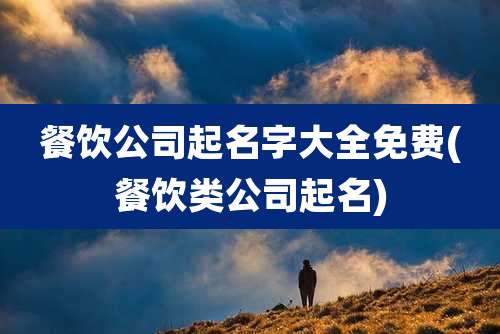 餐饮公司起名字大全免费(餐饮类公司起名)