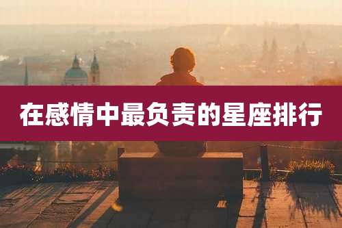 在感情中最负责的星座排行