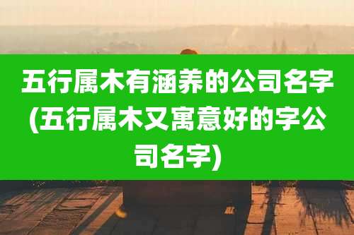 五行属木有涵养的公司名字(五行属木又寓意好的字公司名字)