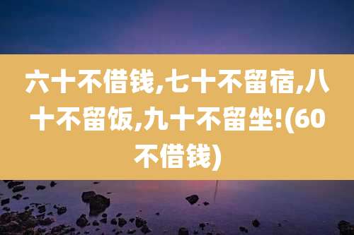 六十不借钱,七十不留宿,八十不留饭,九十不留坐!(60不借钱)