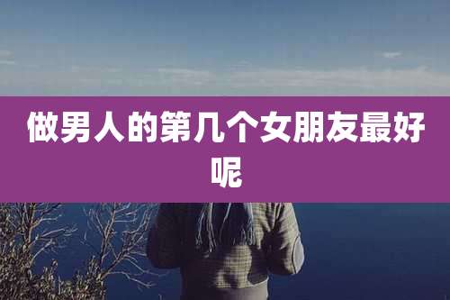 做男人的第几个女朋友最好呢