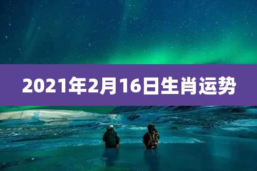 2021年2月16日生肖运势