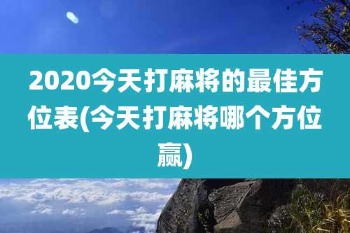 2020今天打麻将的最佳方位表(今天打麻将哪个方位赢)