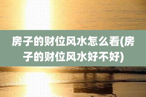 房子的财位风水怎么看(房子的财位风水好不好)