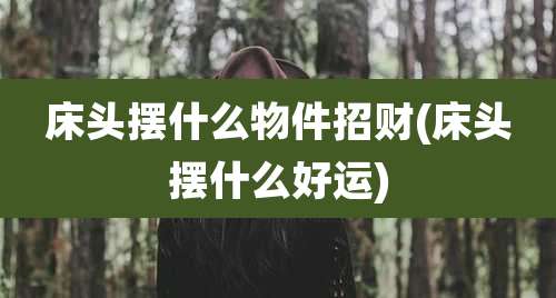 床头摆什么物件招财(床头摆什么好运)