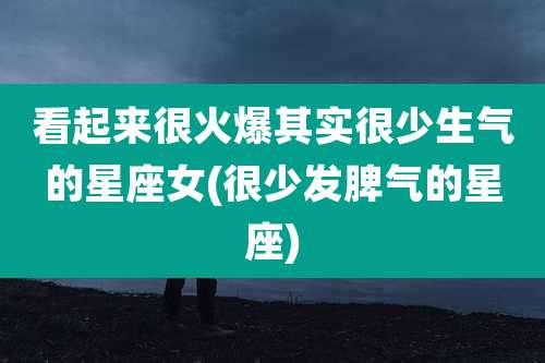 看起来很火爆其实很少生气的星座女(很少发脾气的星座)