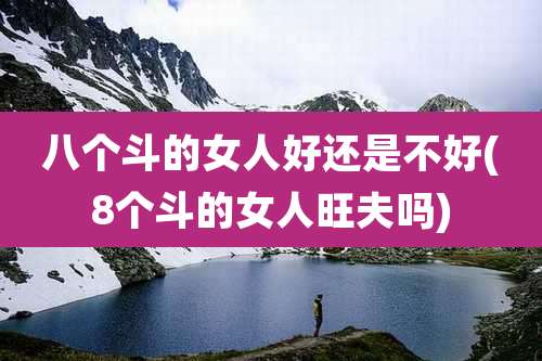八个斗的女人好还是不好(8个斗的女人旺夫吗)