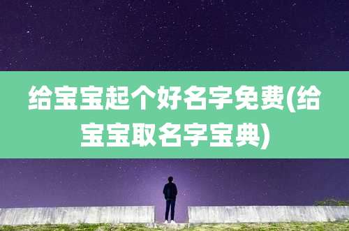 给宝宝起个好名字免费(给宝宝取名字宝典)