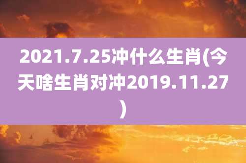 2021.7.25冲什么生肖(今天啥生肖对冲2019.11.27)