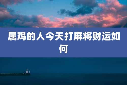 属鸡的人今天打麻将财运如何