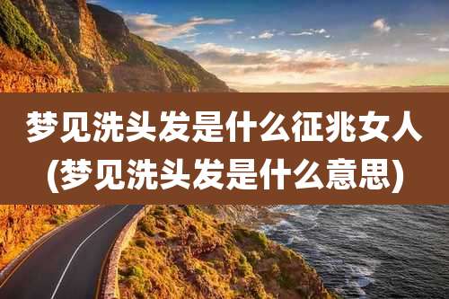 梦见洗头发是什么征兆女人(梦见洗头发是什么意思)