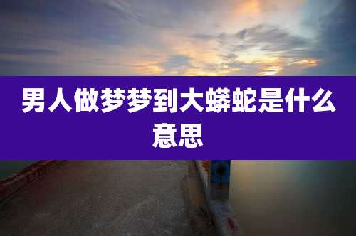 男人做梦梦到大蟒蛇是什么意思
