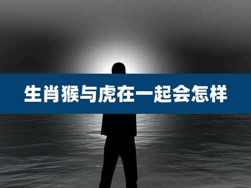 生肖猴与虎在一起会怎样