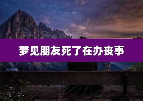 梦见朋友死了在办丧事