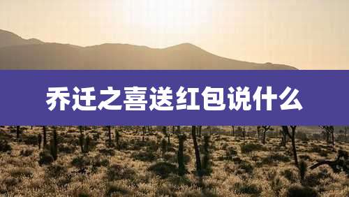 乔迁之喜送红包说什么