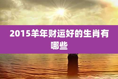 2015羊年财运好的生肖有哪些