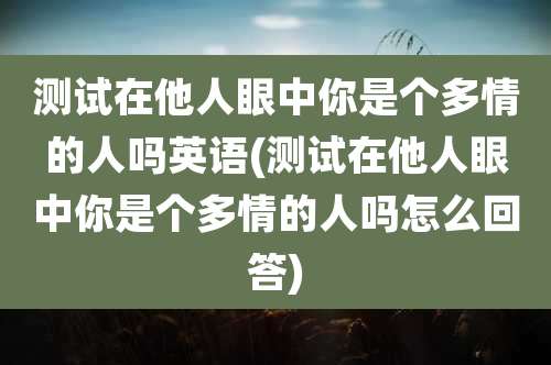 测试在他人眼中你是个多情的人吗英语(测试在他人眼中你是个多情的人吗怎么回答)