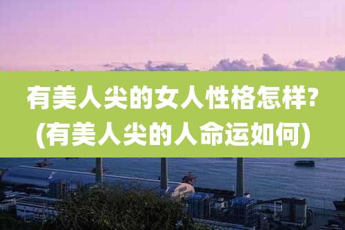 有美人尖的女人性格怎样?(有美人尖的人命运如何)