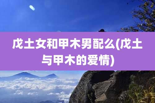戊土女和甲木男配么(戊土与甲木的爱情)